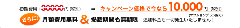 初期費用31500円(税込み)　が　キャンペーン価格で今なら10,500円（税込み）　さらに！月額費用無料＆掲載期間も無制限　追加料金も一切発生いたしません！