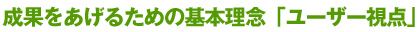 成果をあげるための基本理念「ユーザー視点」