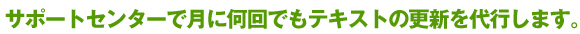 サポートセンターで月に何回でもテキストの更新を代行します