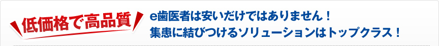 低価格で個品質　e歯医者は安いだけではありません！集患に結びつけるソリューションはトップクラス！