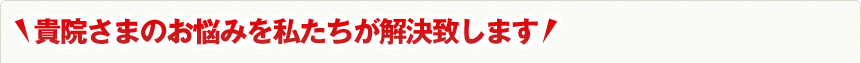 貴院様のお悩みを私たちが解決致します